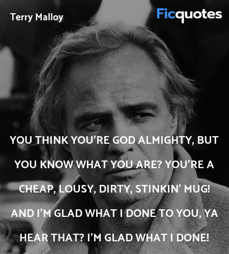 You think you're God Almighty, but you know what you are? You're a cheap, lousy, dirty, stinkin' mug! And I'm glad what I done to you, ya hear that? I'm glad what I done! image