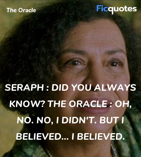 Seraph : Did you always know?
The Oracle : Oh, no. No, I didn't. But I believed... I believed. image