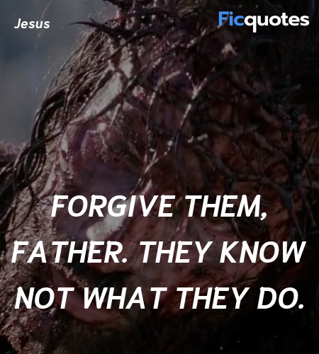  Forgive them, Father. They know not what they do... quote image