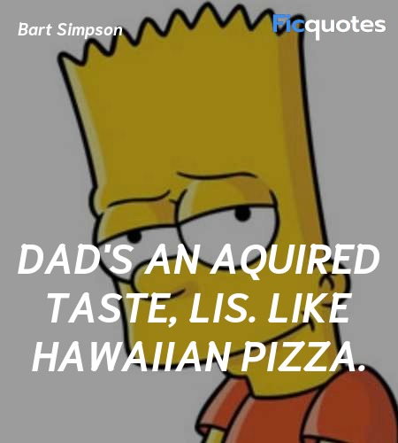 Dad's an aquired taste, Lis. Like Hawaiian pizza... quote image