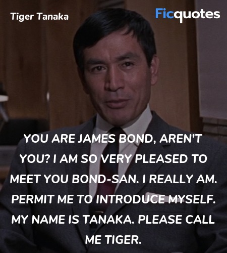 You are James Bond, aren't you? I am so very pleased to meet you Bond-san. I really am. Permit me to introduce myself. My name is Tanaka. Please call me Tiger. image