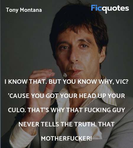 I know that. But you know why, Vic? 'Cause you got your head up your culo. That's why that fucking guy never tells the truth. That motherfucker! image