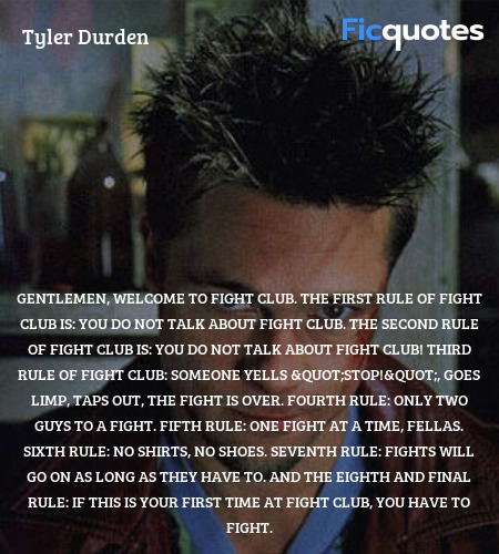 Gentlemen, welcome to Fight Club. The first rule of Fight Club is: you do not talk about Fight Club. The second rule of Fight Club is: you DO NOT talk about Fight Club! Third rule of Fight Club: someone yells 