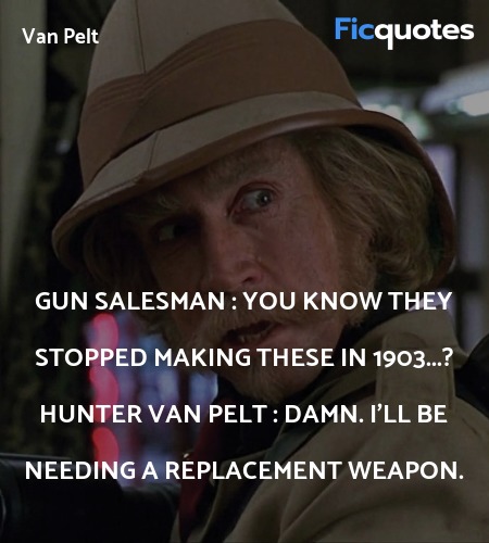 Gun salesman :  You know they stopped making these in 1903...?
Hunter Van Pelt : Damn. I'll be needing a replacement weapon. image