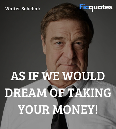 As if we would DREAM of taking your money quote image