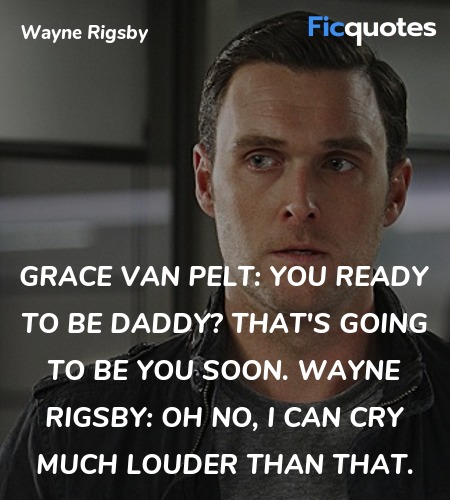 Grace Van Pelt:   You ready to be daddy? That's going to be you soon.
Wayne Rigsby: Oh no, I can cry much louder than that. image