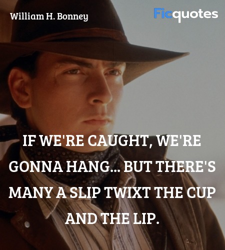 If we're caught, we're gonna hang... But there's many a slip twixt the cup and the lip. image