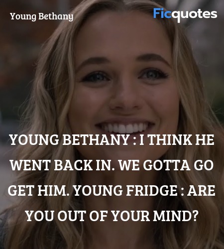 Young Bethany : I think he went back in. We gotta go get him.
Young Fridge : Are you out of your mind? image